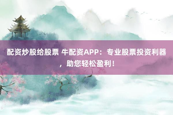 配资炒股给股票 牛配资APP：专业股票投资利器，助您轻松盈利！