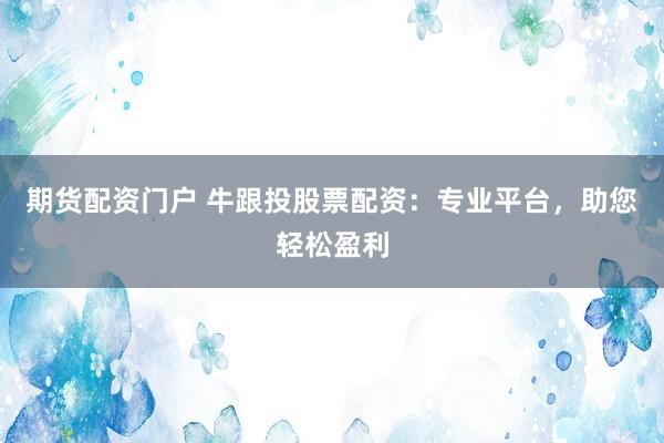 期货配资门户 牛跟投股票配资：专业平台，助您轻松盈利