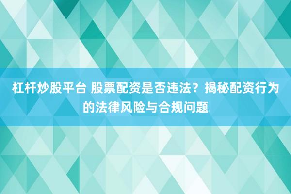 杠杆炒股平台 股票配资是否违法？揭秘配资行为的法律风险与合规问题