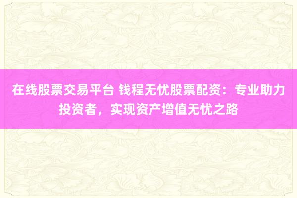 在线股票交易平台 钱程无忧股票配资：专业助力投资者，实现资产增值无忧之路