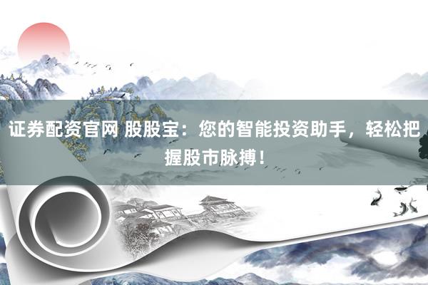 证券配资官网 股股宝：您的智能投资助手，轻松把握股市脉搏！