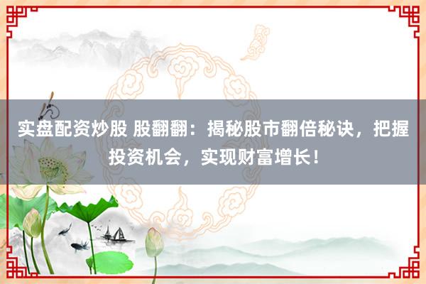 实盘配资炒股 股翻翻:揭秘股市翻倍秘诀,把握投资机会,实现财富增长!