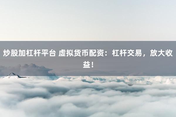 炒股加杠杆平台 虚拟货币配资:杠杆交易,放大收益!