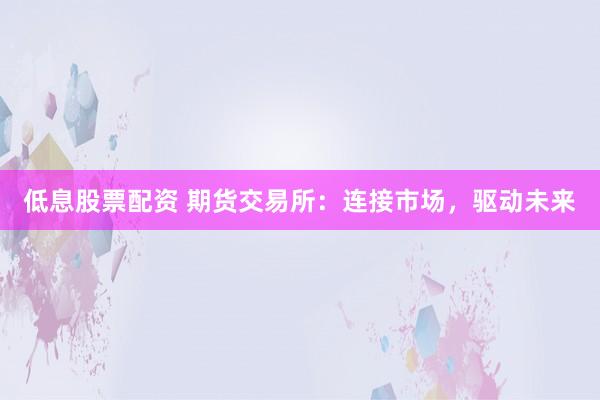 低息股票配资 期货交易所:连接市场,驱动未来