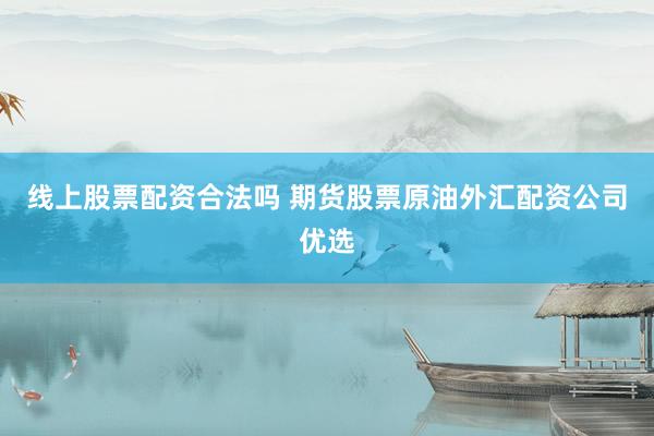 线上股票配资合法吗 期货股票原油外汇配资公司优选