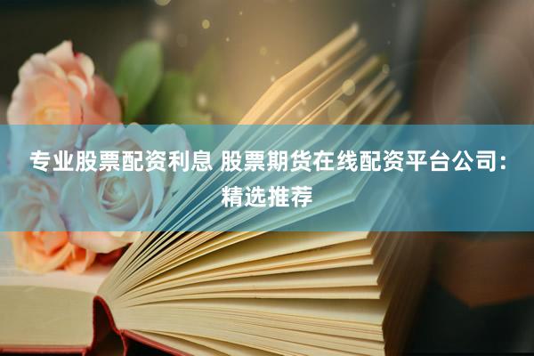专业股票配资利息 股票期货在线配资平台公司：精选推荐