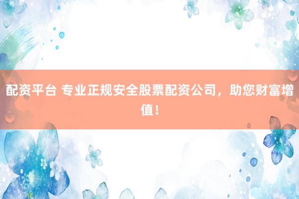 配资平台 专业正规安全股票配资公司，助您财富增值！