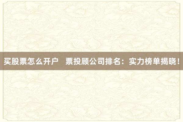 买股票怎么开户   票投顾公司排名：实力榜单揭晓！