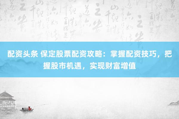 配资头条 保定股票配资攻略：掌握配资技巧，把握股市机遇，实现财富增值