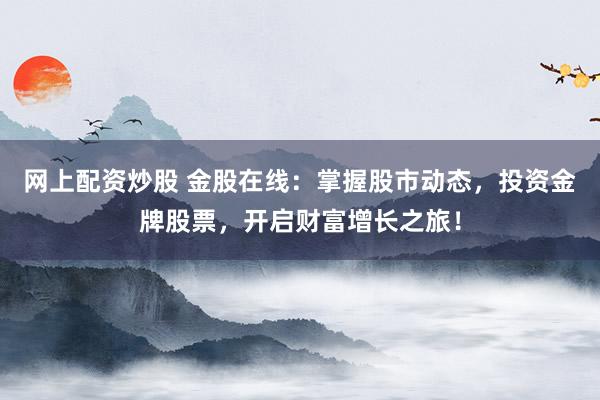 网上配资炒股 金股在线:掌握股市动态,投资金牌股票,开启财富增长之旅!