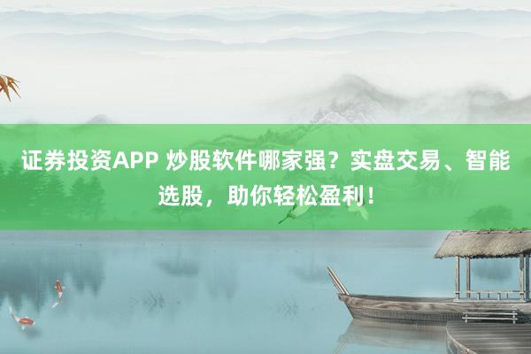 证券投资APP 炒股软件哪家强？实盘交易、智能选股，助你轻松盈利！