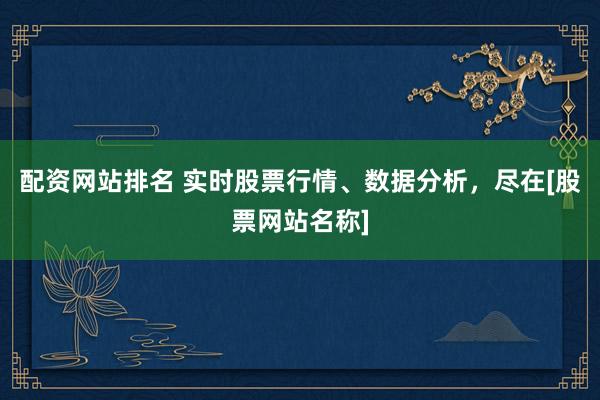 配资网站排名 实时股票行情、数据分析，尽在[股票网站名称]