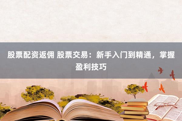 股票配资返佣 股票交易：新手入门到精通，掌握盈利技巧