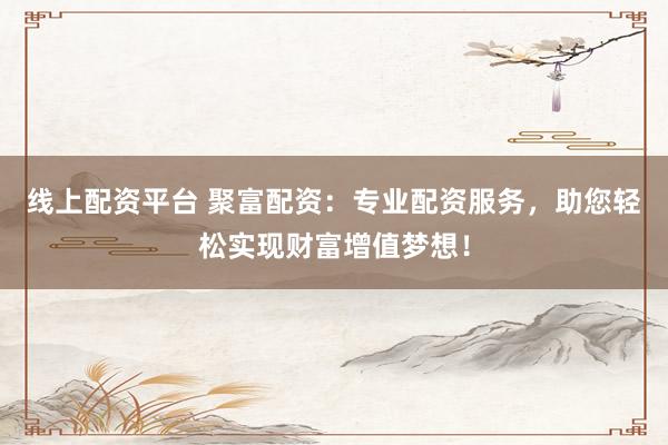 线上配资平台 聚富配资：专业配资服务，助您轻松实现财富增值梦想！