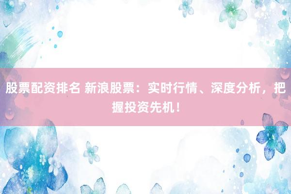 股票配资排名 新浪股票:实时行情、深度分析,把握投资先机!