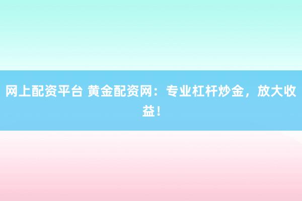 网上配资平台 黄金配资网：专业杠杆炒金，放大收益！