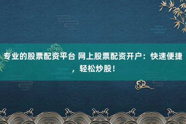 专业的股票配资平台 网上股票配资开户：快速便捷，轻松炒股！