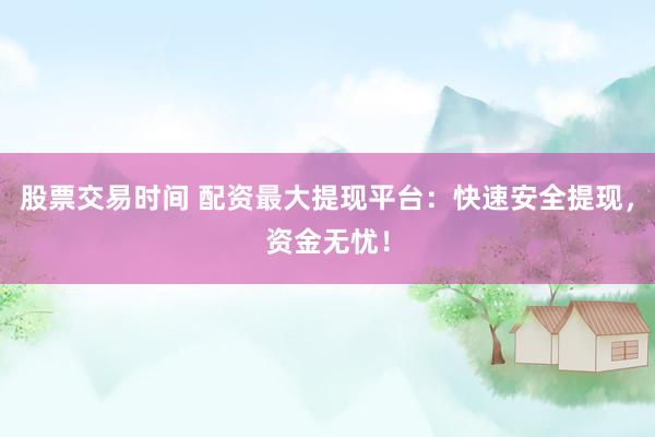 股票交易时间 配资最大提现平台：快速安全提现，资金无忧！