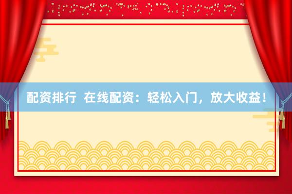 配资排行 在线配资:轻松入门,放大收益!