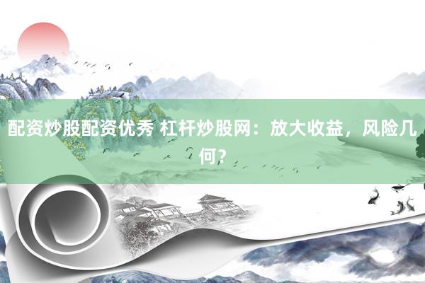 配资炒股配资优秀 杠杆炒股网：放大收益，风险几何？