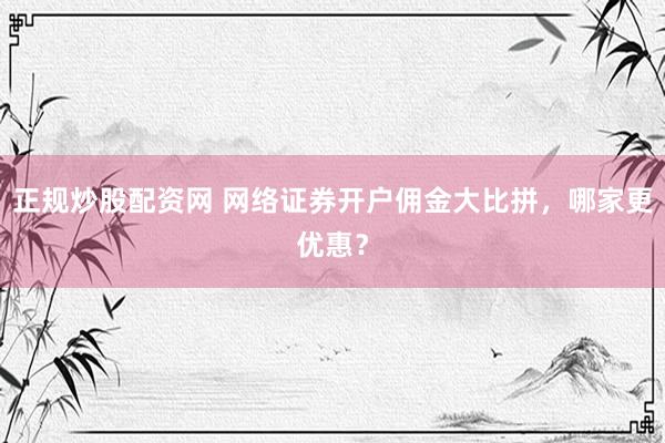 正规炒股配资网 网络证券开户佣金大比拼，哪家更优惠？