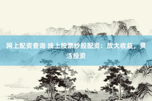 网上配资查询 线上股票炒股配资：放大收益，灵活投资