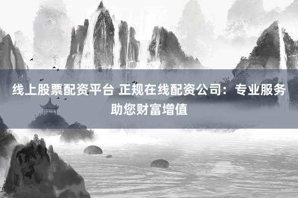 线上股票配资平台 正规在线配资公司:专业服务助您财富增值