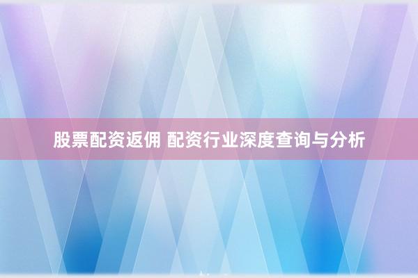 股票配资返佣 配资行业深度查询与分析