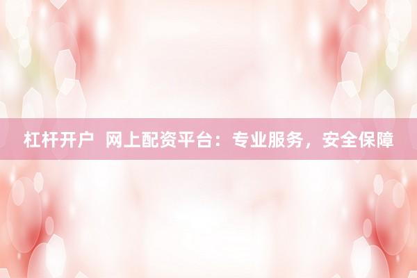 杠杆开户  网上配资平台：专业服务，安全保障