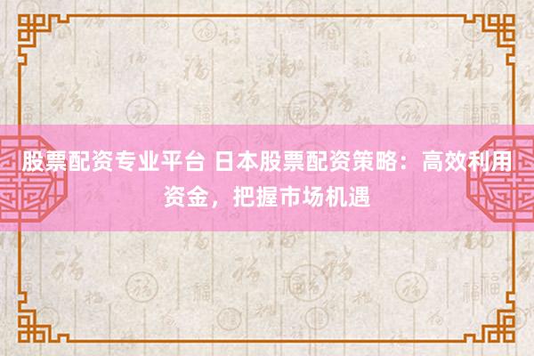 股票配资专业平台 日本股票配资策略:高效利用资金,把握市场机遇