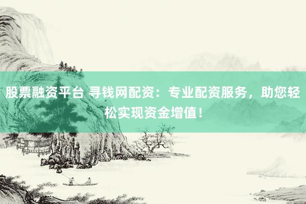 股票融资平台 寻钱网配资：专业配资服务，助您轻松实现资金增值！