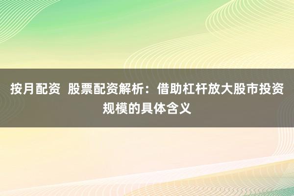 按月配资  股票配资解析：借助杠杆放大股市投资规模的具体含义