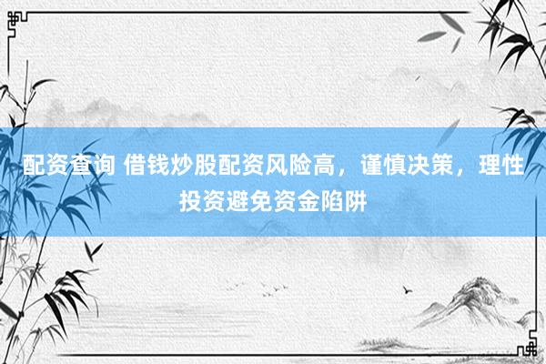 配资查询 借钱炒股配资风险高，谨慎决策，理性投资避免资金陷阱