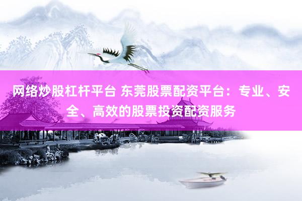 网络炒股杠杆平台 东莞股票配资平台：专业、安全、高效的股票投资配资服务