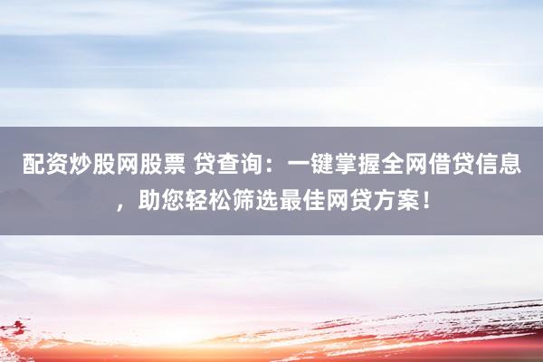 配资炒股网股票 贷查询：一键掌握全网借贷信息，助您轻松筛选最佳网贷方案！