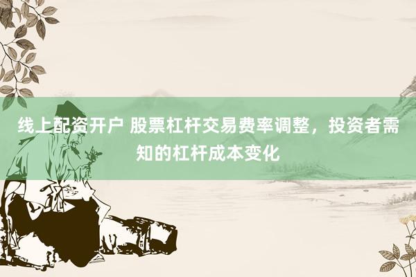 线上配资开户 股票杠杆交易费率调整，投资者需知的杠杆成本变化