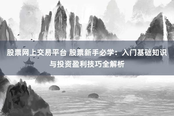 股票网上交易平台 股票新手必学：入门基础知识与投资盈利技巧全解析