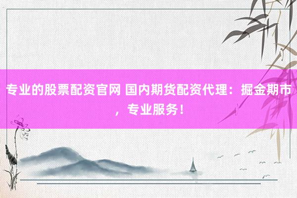 专业的股票配资官网 国内期货配资代理：掘金期市，专业服务！