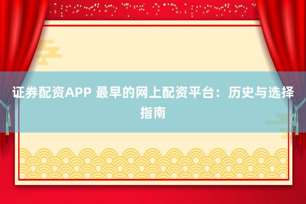 证券配资APP 最早的网上配资平台：历史与选择指南
