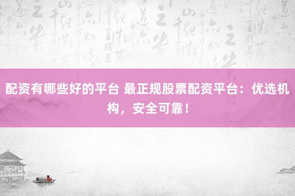 配资有哪些好的平台 最正规股票配资平台：优选机构，安全可靠！