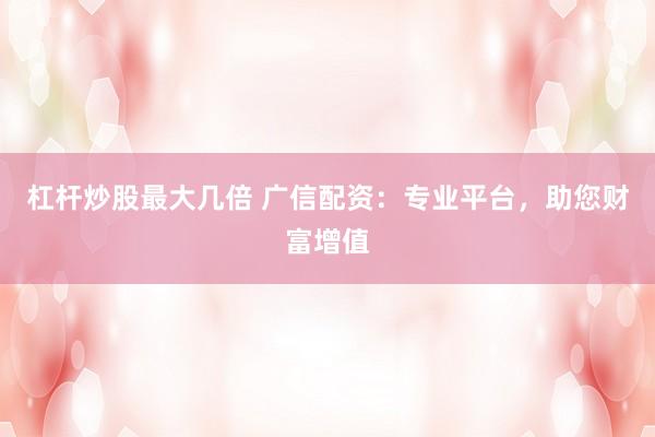 杠杆炒股最大几倍 广信配资：专业平台，助您财富增值