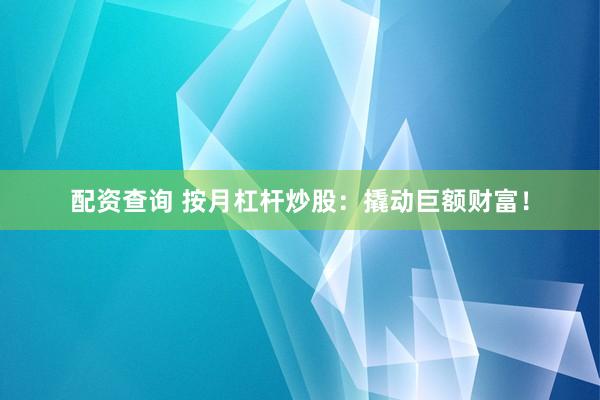 配资查询 按月杠杆炒股：撬动巨额财富！