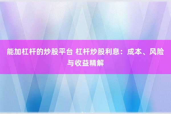 能加杠杆的炒股平台 杠杆炒股利息：成本、风险与收益精解