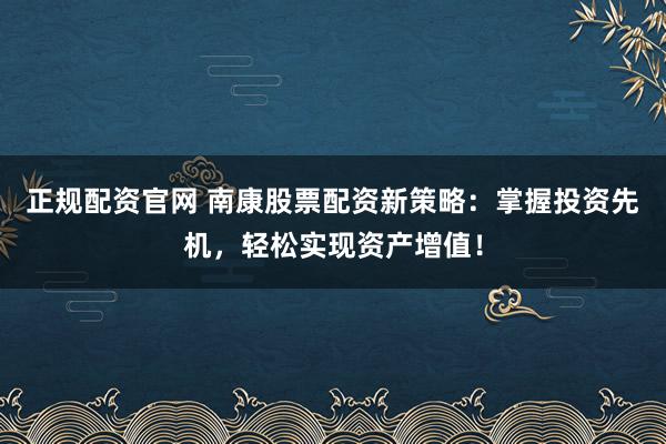 正规配资官网 南康股票配资新策略：掌握投资先机，轻松实现资产增值！