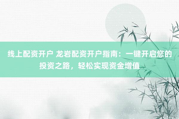 线上配资开户 龙岩配资开户指南：一键开启您的投资之路，轻松实现资金增值