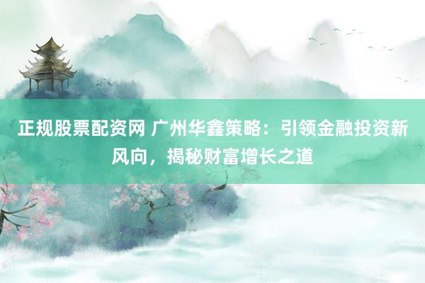 正规股票配资网 广州华鑫策略：引领金融投资新风向，揭秘财富增长之道