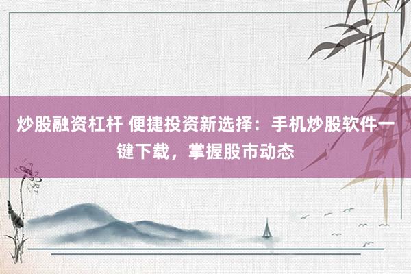 炒股融资杠杆 便捷投资新选择：手机炒股软件一键下载，掌握股市动态
