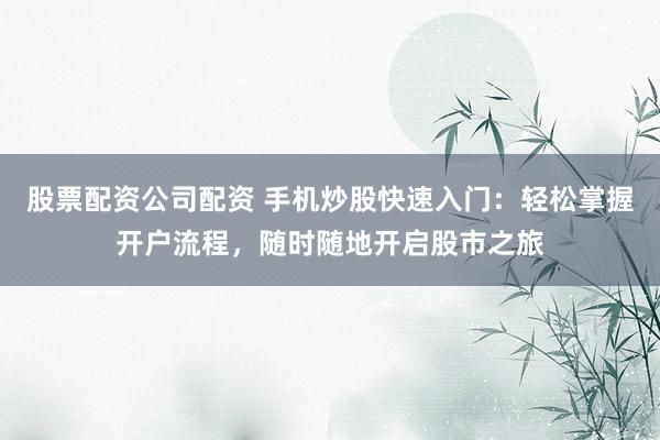 股票配资公司配资 手机炒股快速入门：轻松掌握开户流程，随时随地开启股市之旅