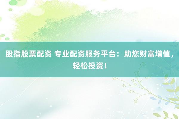 股指股票配资 专业配资服务平台：助您财富增值，轻松投资！
