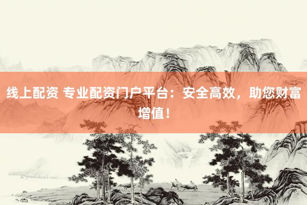 线上配资 专业配资门户平台：安全高效，助您财富增值！